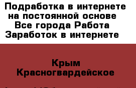 Подработка в интернете на постоянной основе - Все города Работа » Заработок в интернете   . Крым,Красногвардейское